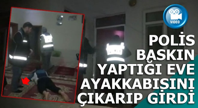POLİSLER BASKIN YAPTIĞI EVE AYAKKABILARINI ÇIKARIP GİRDİ