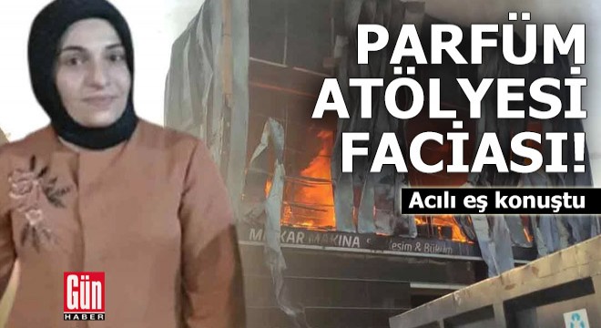 Parfüm atölyesi faciasında acılı eş konuştu
