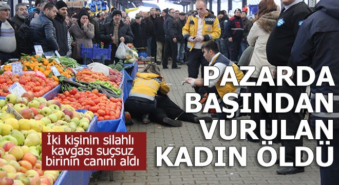 Pazardaki kavgada alışveriş yaparken vurulan kadın öldü