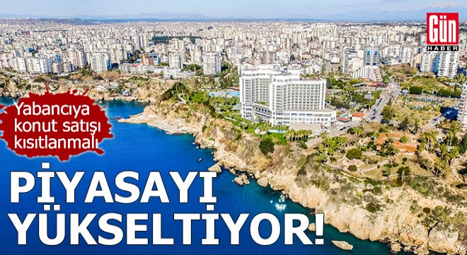 Piyasayı yükseltiyor! Yabancıya konut satışı kısıtlanmalı