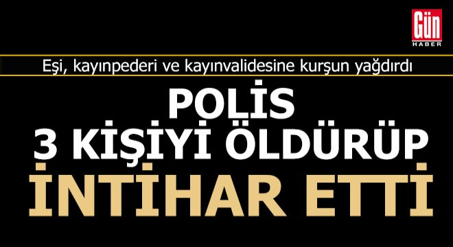 Polis, eşini ve ailesini katletti, intihar etti