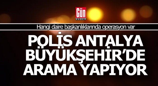 Polis, Antalya Büyükşehir de 3 daire başkanlığında arama yapıyor