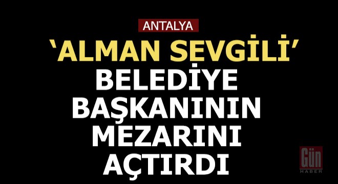 Alman sevgili, 'Çocuk belediye başkanından' diye mezarını açtırdı
