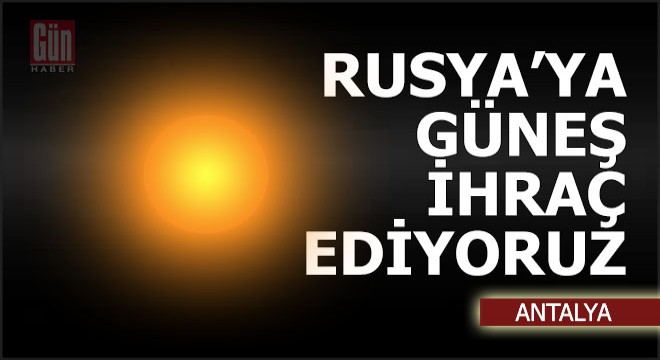 Rusya ya Antalya dan güneş ihraç ediyoruz