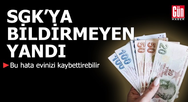 SGK ya bildirmeyen yandı! Bu hata evinizi kaybettirebilir