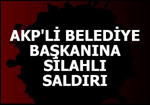AKP'li belediye başkanına silahlı saldırı