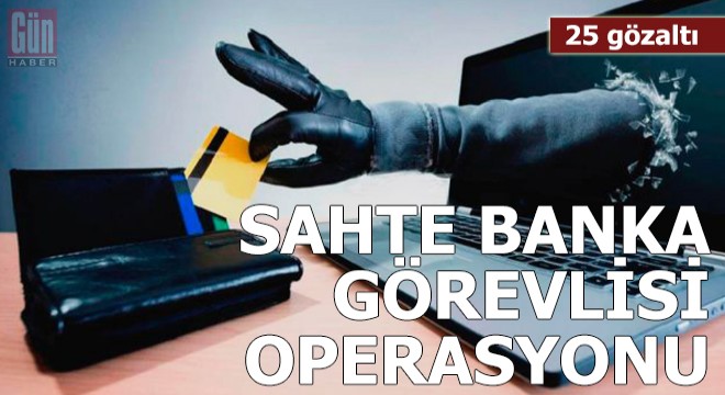 Sahte banka görevlisi operasyonu: 25 gözaltı