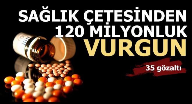 Sağlık çetesi 120 milyonluk vurgun yaptı; 35 gözaltı