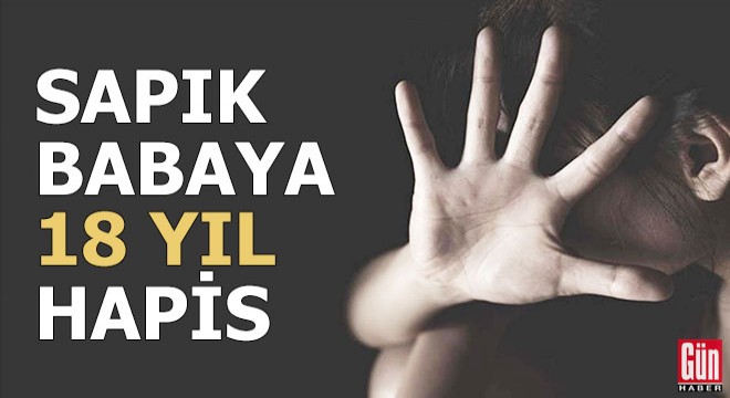 Sapık babaya 18 yıl hapis!