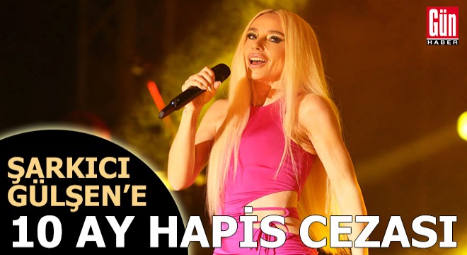 Şarkıcı Gülşen'e 10 ay hapis cezası