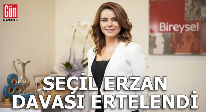 Seçil Erzan ın yargılandığı dava ertelendi