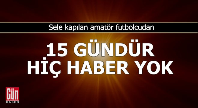 Sele kapılan amatör futbolcudan 15 gündür hiç haber yok