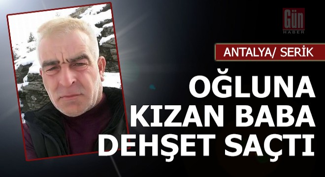 Serik'te oğluna kızan baba dehşet saçtı