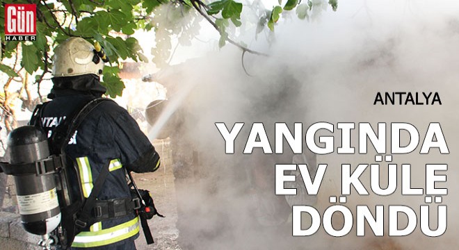 Serik te yangında ev küle döndü