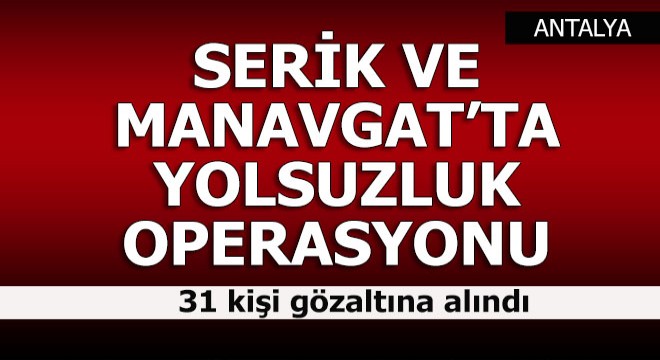 Serik ve Manavgat ta yolsuzluk operasyonu; 31 gözaltı