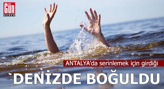 Serinlemek için girdiği denizde boğuldu