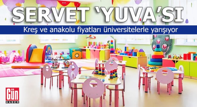 Servet 'yuva'sı! Kreş ve anakolu fiyatları üniversitelerle yarışıyor