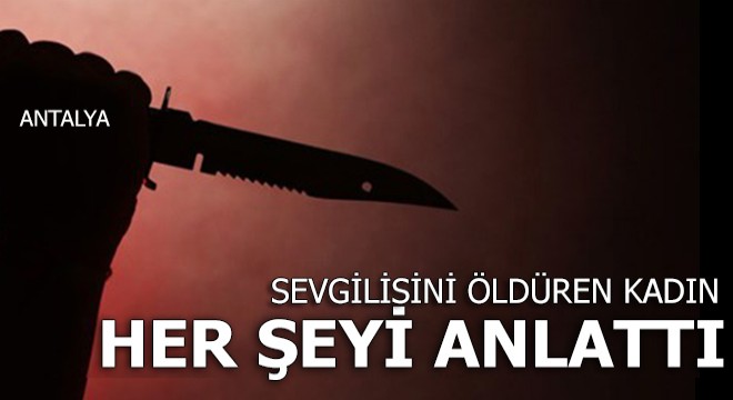 Sevgilisini öldüren kadın her şeyi anlattı