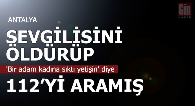 Sevgilisini öldürüp, 'Bir adam kadına sıktı yetişin' diye 112'yi aramış