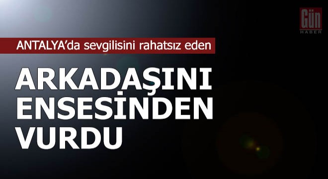 Sevgilisini rahatsız eden arkadaşını ensesinden vurdu