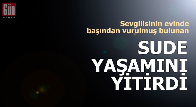 Sevgilisinin evinde başından vurulmuş bulunan Sude öldü