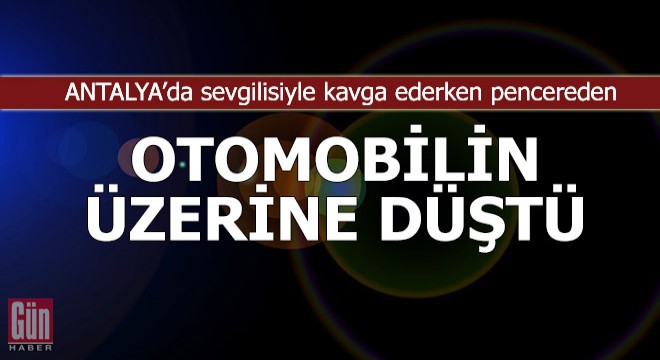 Sevgilisiyle kavga ederken pencereden otomobilin üzerine düştü