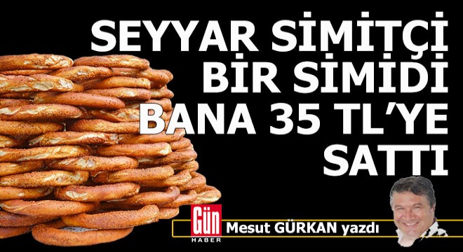 Seyyar simitçi bir simidi bana 35 TL ye sattı