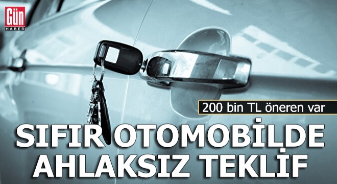 Sıfır otomobilde ahlaksız teklif: 200 bin TL öneren var