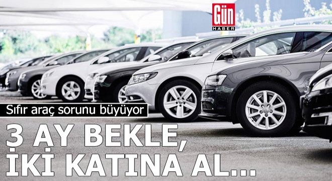 Sıfır araç sorunu büyüyor: 3 ay bekle, iki katına al