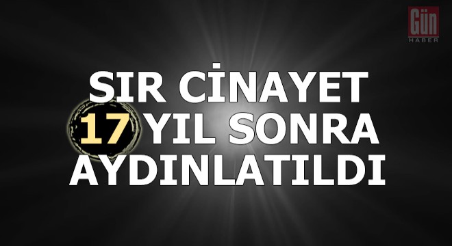 Sır cinayet 17 yıl sonra aydınlatıldı