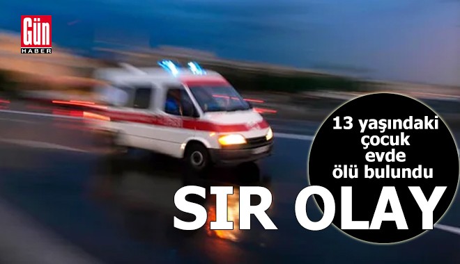 Sır olay! 13 yaşındaki çocuk evde ölü bulundu