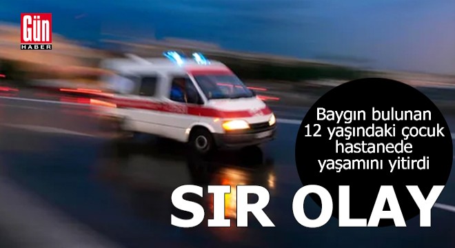 Sır olay! Baygın bulunan 12 yaşındaki çocuk hastanede öldü