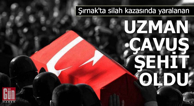 Şırnak'ta silah kazasında yaralanan uzman çavuş şehit oldu