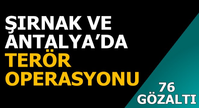 Şırnak ve Antalya da operasyon: 76 gözaltı