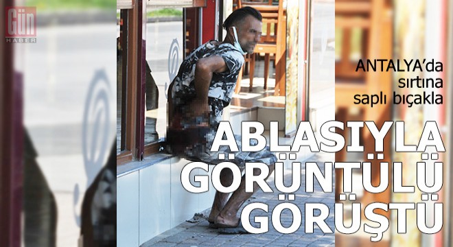 Sırtına saplı bıçakla, Almanya’daki ablasıyla görüntülü görüştü