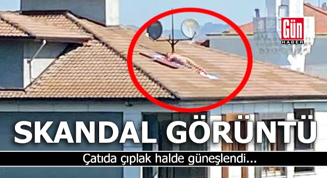Skandal görüntü! Çatıda çıplak halde güneşlendi