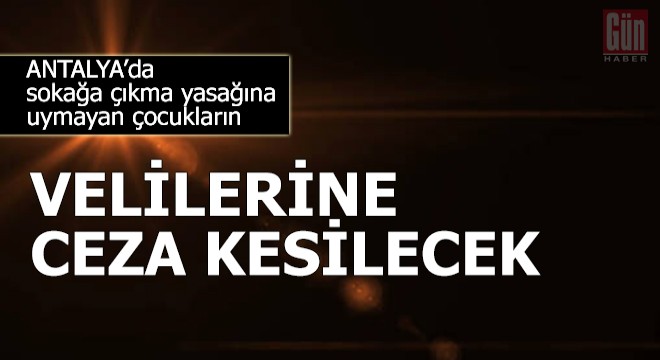 Sokağa çıkma yasağına uymayan çocukların velilerine ceza kesilecek