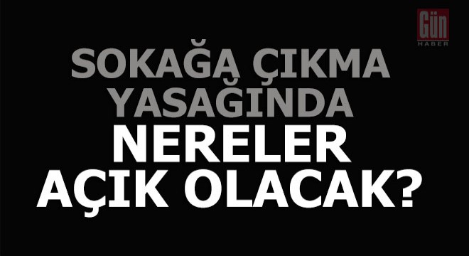 Sokağa çıkma yasağında nereler açık olacak?