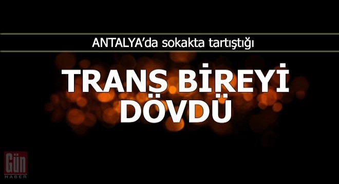 Sokakta, tartıştığı trans bireyi dövdü