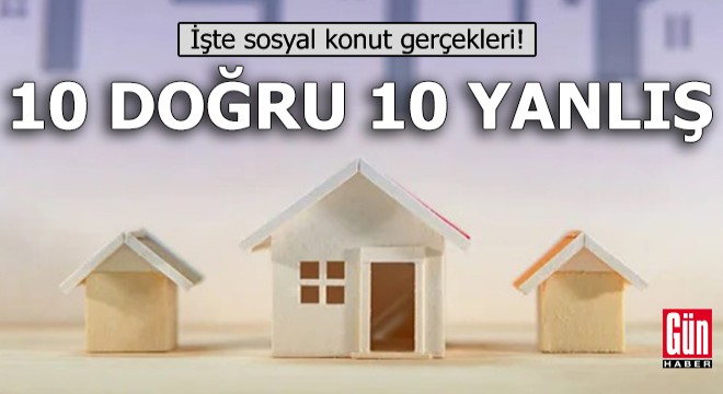 Sosyal konut projesi için  10 yanlış, 10 doğru  açıklaması