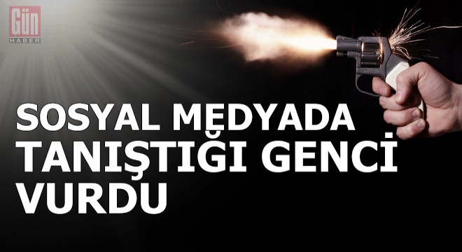 Sosyal medyada tanıştığı genci vurdu