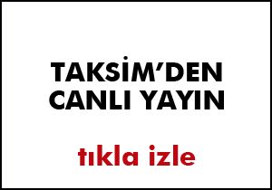 Taksim'de şu an neler oluyor?..  Canlı yayın için tıklayın