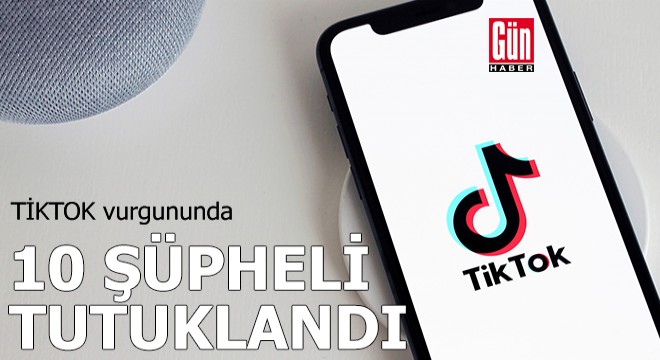 TİKTOK vurgununda 10 şüpheli tutuklandı