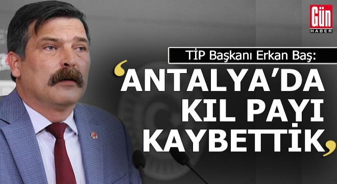 TİP Başkanı Baş:  Antalya da vekilliği kıl payı kaybettik 