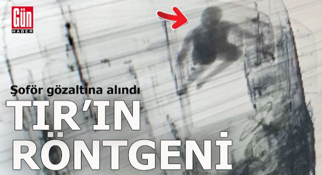 TIR'ın X-ray cihazında görüldü, şoför gözaltına alındı