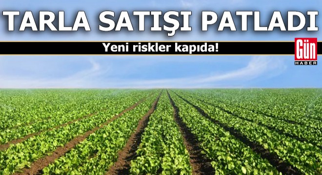 Tarla satışı patladı: Yeni riskler kapıda!