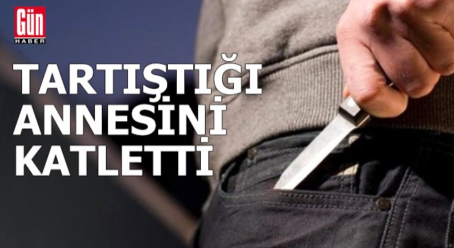 Tartıştığı annesini bıçakla katletti