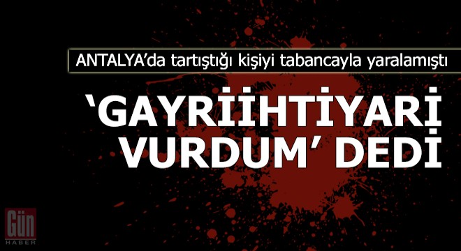 Tartıştığı kişiyi tabancayla yaraladı; 'Gayriihtiyari vurdum' dedi