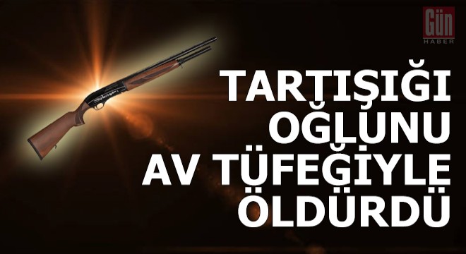 Tartıştığı oğlunu av tüfeğiyle öldürdü