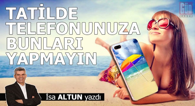 Tatilde telefonunuza bunları yapmayın